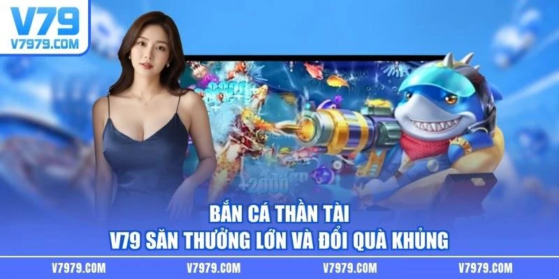 Bắn Cá Thần Tài V79 Săn Thưởng Lớn Và Đổi Quà Khủng