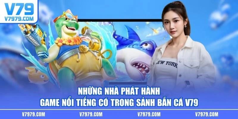 Những nhà phát hành game nổi tiếng có trong sảnh bắn cá V79