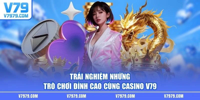 Trải nghiệm những trò chơi đỉnh cao cùng Casino V79